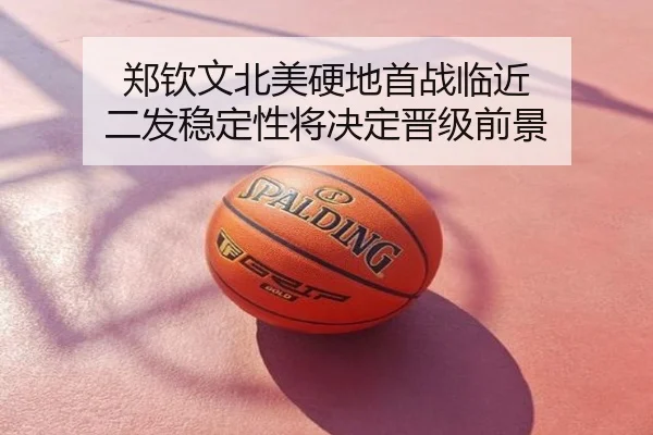 郑钦文北美硬地首战临近 二发稳定性将决定晋级前景