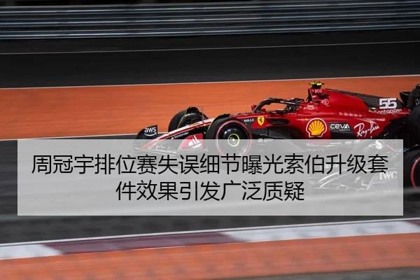 周冠宇排位赛失误细节曝光索伯升级套件效果引发广泛质疑