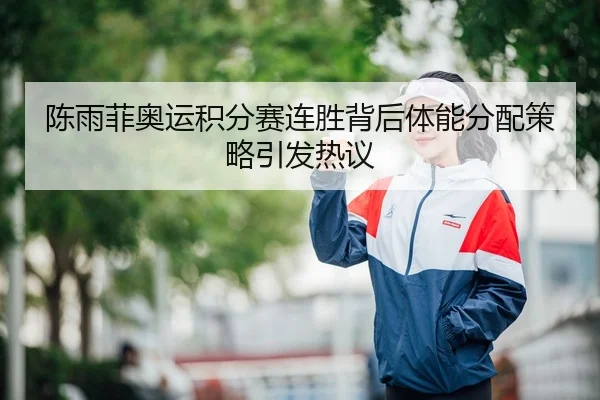 陈雨菲奥运积分赛连胜背后体能分配策略引发热议