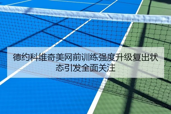 德约科维奇美网前训练强度升级复出状态引发全面关注