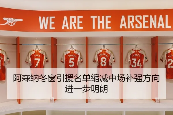 阿森纳冬窗引援名单缩减中场补强方向进一步明朗