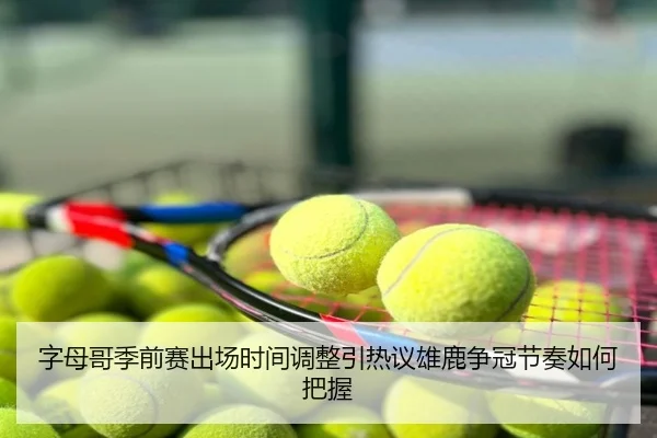 字母哥季前赛出场时间调整引热议雄鹿争冠节奏如何把握