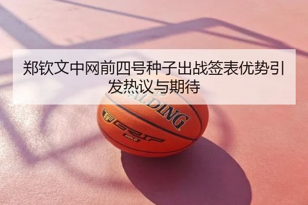 郑钦文中网前四号种子出战签表优势引发热议与期待